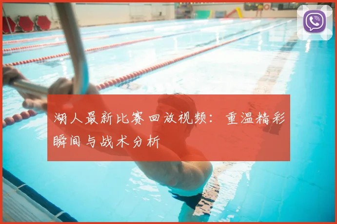 湖人最新比赛回放视频：重温精彩瞬间与战术分析