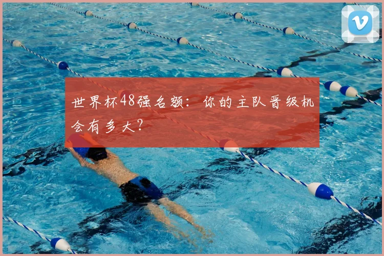 世界杯48强名额：你的主队晋级机会有多大？
