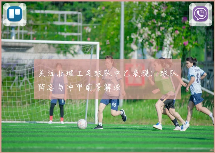 关注北理工足球队中乙表现：球队阵容与冲甲前景解读