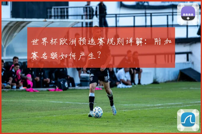 世界杯欧洲预选赛规则详解：附加赛名额如何产生？