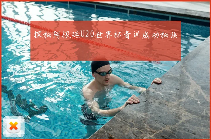 探秘阿根廷U20世界杯青训成功秘诀