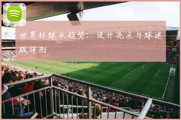 世界杯球衣趋势：设计亮点与球迷版评测