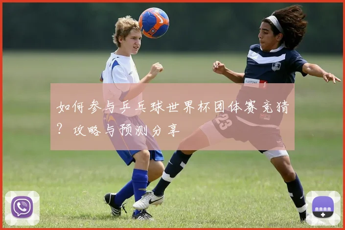 如何参与乒乓球世界杯团体赛竞猜？攻略与预测分享