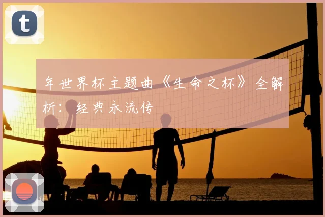 年世界杯主题曲《生命之杯》全解析：经典永流传