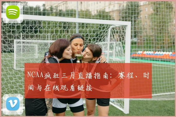 NCAA疯狂三月直播指南：赛程、时间与在线观看链接
