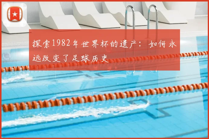 探索1982年世界杯的遗产：如何永远改变了足球历史