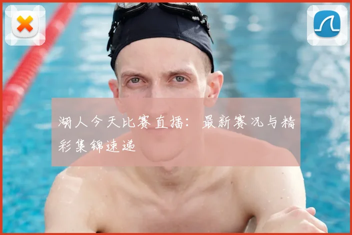 湖人今天比赛直播：最新赛况与精彩集锦速递
