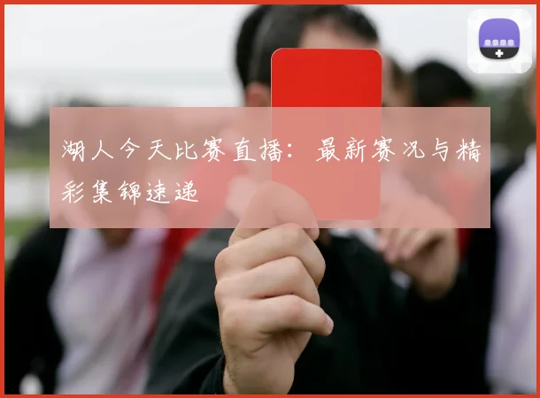 湖人今天比赛直播：最新赛况与精彩集锦速递