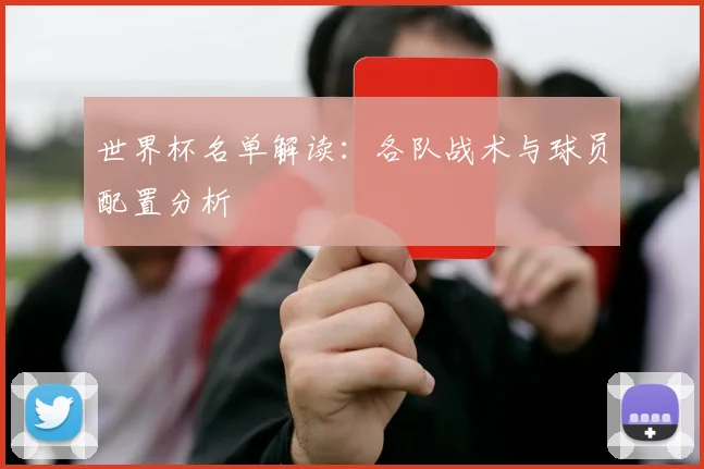 世界杯名单解读：各队战术与球员配置分析