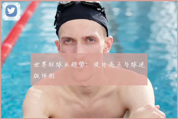 世界杯球衣趋势：设计亮点与球迷版评测