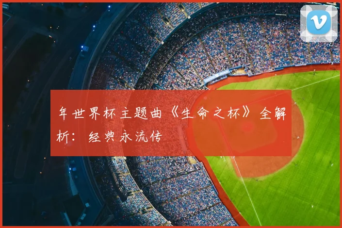 年世界杯主题曲《生命之杯》全解析：经典永流传