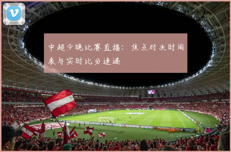 中超今晚比赛直播：焦点对决时间表与实时比分速递