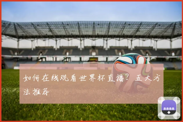 如何在线观看世界杯直播？五大方法推荐